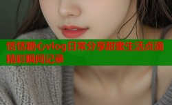 恬恬糖心vlog日常分享甜蜜生活点滴精彩瞬间记录