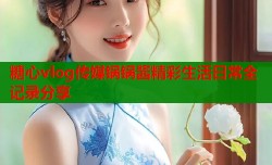 糖心vlog传媒锅锅酱精彩生活日常全记录分享