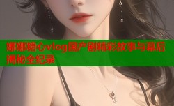 娜娜糖心vlog国产剧精彩故事与幕后揭秘全纪录