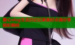 糖心vlog生活日记记录美好点滴分享精彩瞬间