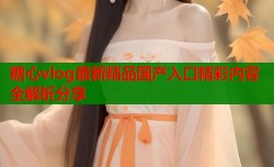 糖心vlog最新精品国产入口精彩内容全解析分享
