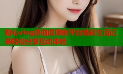 糖心vlog唐伯虎原创平台精彩生活记录轻松分享互动体验