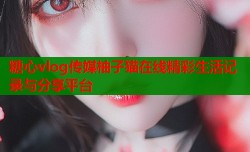 糖心vlog传媒柚子猫在线精彩生活记录与分享平台