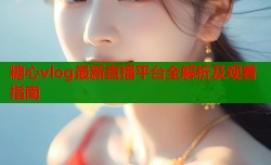 糖心vlog最新直播平台全解析及观看指南