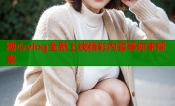 糖心vlog全新上线精彩内容等你来探索
