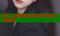 糖心vlog最新蓝奏云资源分享与精彩内容推荐