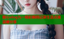 糖心vlog九一精彩瞬间记录生活点滴温暖分享