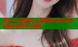 糖心vlog哪里可以免费看高清资源全网最快更新平台推荐