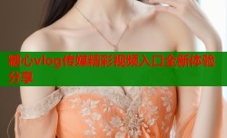 糖心vlog传媒精彩视频入口全新体验分享