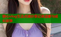 糖心vlog生活点滴分享记录温暖与成长故事