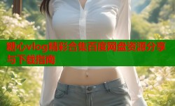 糖心vlog精彩合集百度网盘资源分享与下载指南