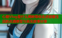 心糖Vlog是什么揭秘带你走进甜蜜生活的点滴感受与真实故事分享