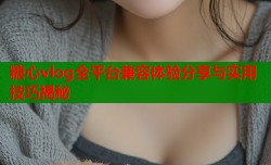 糖心vlog全平台兼容体验分享与实用技巧揭秘