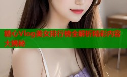 糖心Vlog美女排行榜全解析精彩内容大揭秘