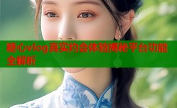 糖心vlog真实约会体验揭秘平台功能全解析