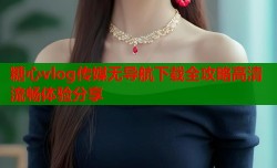 糖心vlog传媒无导航下载全攻略高清流畅体验分享