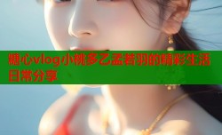 糖心vlog小桃多乙孟若羽的精彩生活日常分享