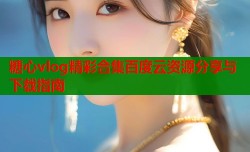 糖心vlog精彩合集百度云资源分享与下载指南