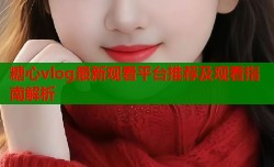 糖心vlog最新观看平台推荐及观看指南解析