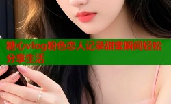糖心vlog粉色恋人记录甜蜜瞬间轻松分享生活