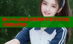 糖心Vlog歌姬沦陷揭秘平家互动功能引爆粉丝热情