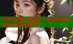福利包导航下载糖心Vlog高清资源无限畅享最新视频体验