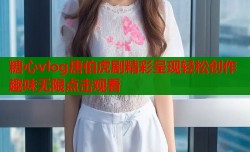 糖心vlog唐伯虎剧精彩呈现轻松创作趣味无限点击观看