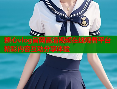 糖心vlog官网高清视频在线观看平台精彩内容互动分享体验  第1张