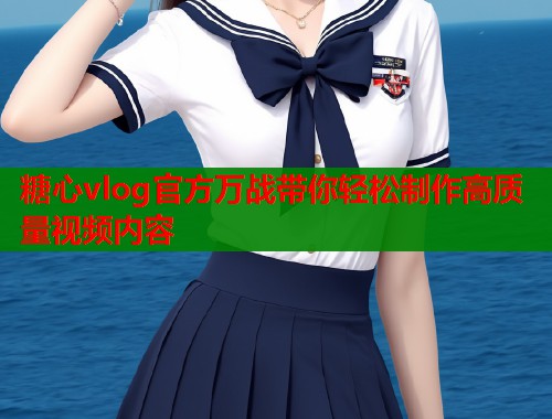 糖心vlog官方万战带你轻松制作高质量视频内容  第1张