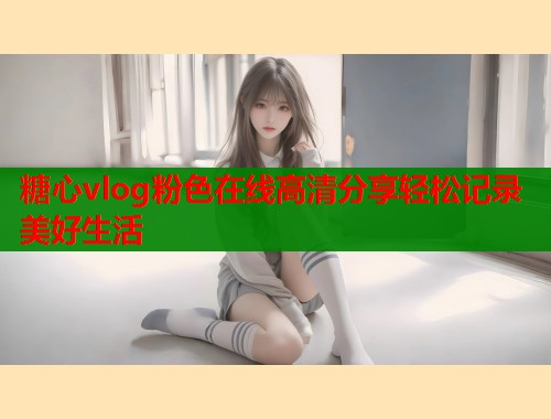 糖心vlog粉色在线高清分享轻松记录美好生活  第1张