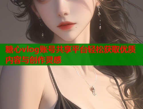 糖心vlog账号共享平台轻松获取优质内容与创作灵感  第1张