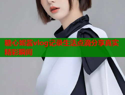 糖心妮酱vlog记录生活点滴分享真实精彩瞬间  第1张
