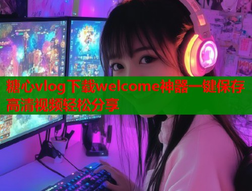 糖心vlog下载welcome神器一键保存高清视频轻松分享  第1张