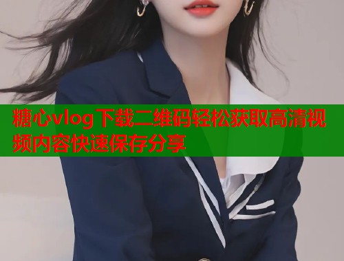 糖心vlog下载二维码轻松获取高清视频内容快速保存分享  第1张