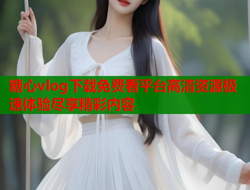 糖心vlog下载免费看平台高清资源极速体验尽享精彩内容  第1张