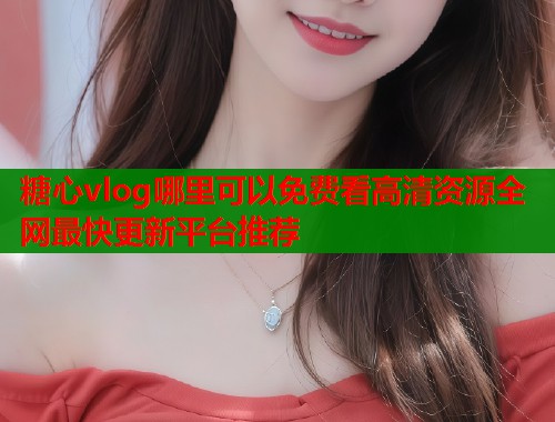 糖心vlog哪里可以免费看高清资源全网最快更新平台推荐  第1张