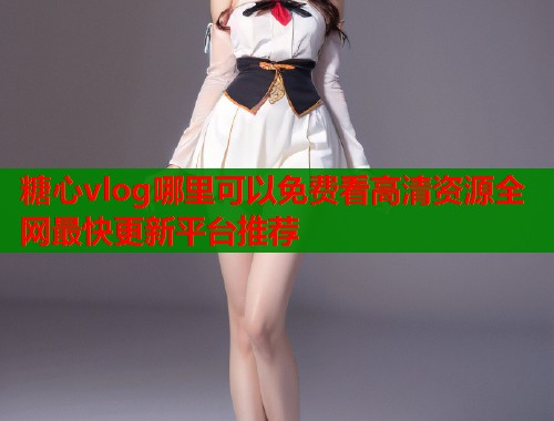 糖心vlog哪里可以免费看高清资源全网最快更新平台推荐  第2张