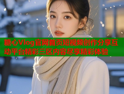 糖心Vlog官网首页短视频创作分享互动平台精彩三区内容尽享精彩体验  第1张