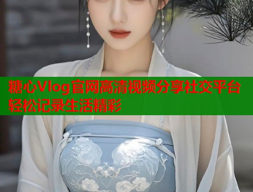 糖心Vlog官网高清视频分享社交平台轻松记录生活精彩  第1张