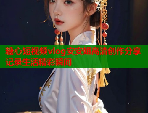 糖心短视频vlog安安姐高清创作分享记录生活精彩瞬间  第1张