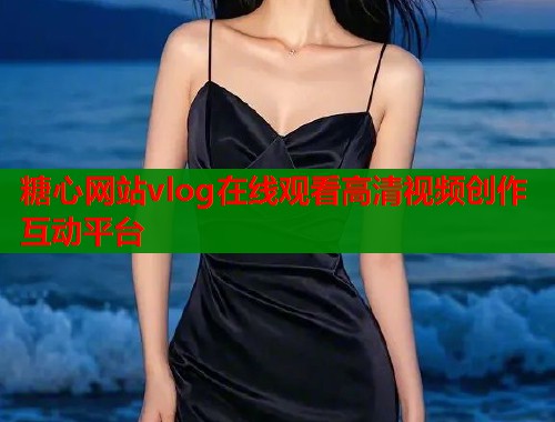 糖心网站vlog在线观看高清视频创作互动平台  第1张