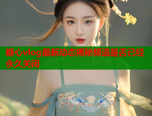 糖心vlog最新动态揭秘频道是否已经永久关闭  第1张