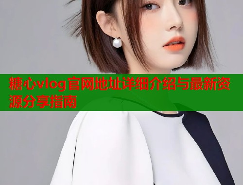 糖心vlog官网地址详细介绍与最新资源分享指南  第1张