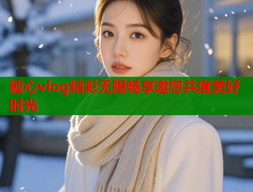 糖心vlog精彩无限畅享邀您共度美好时光  第1张