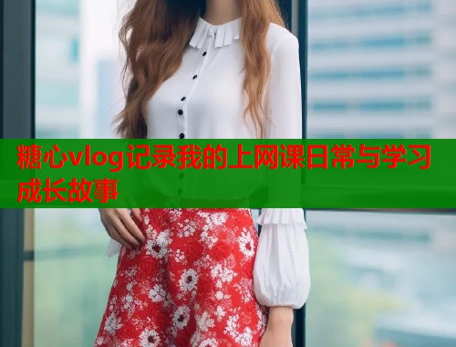 糖心vlog记录我的上网课日常与学习成长故事  第1张