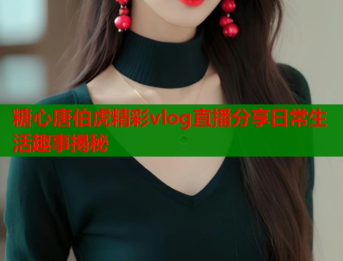 糖心唐伯虎精彩vlog直播分享日常生活趣事揭秘  第1张