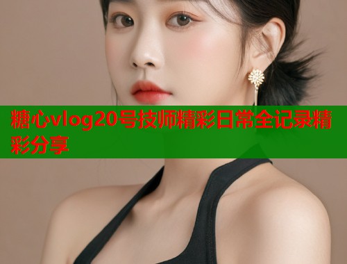 糖心vlog20号技师精彩日常全记录精彩分享  第1张