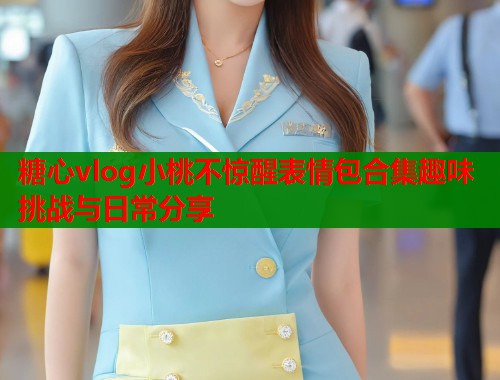 糖心vlog小桃不惊醒表情包合集趣味挑战与日常分享  第1张