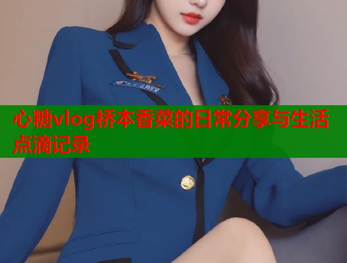 心糖vlog桥本香菜的日常分享与生活点滴记录  第1张