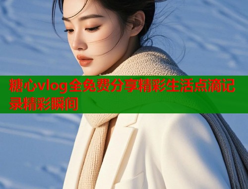 糖心vlog全免费分享精彩生活点滴记录精彩瞬间  第1张